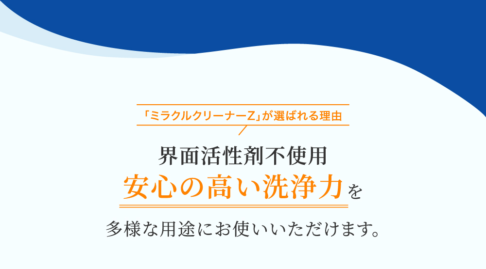 ミラクルクリーナーZが選ばれる理由　界面活性剤不使用　安心の高い洗浄力を多様な用途にお使いいただけます。